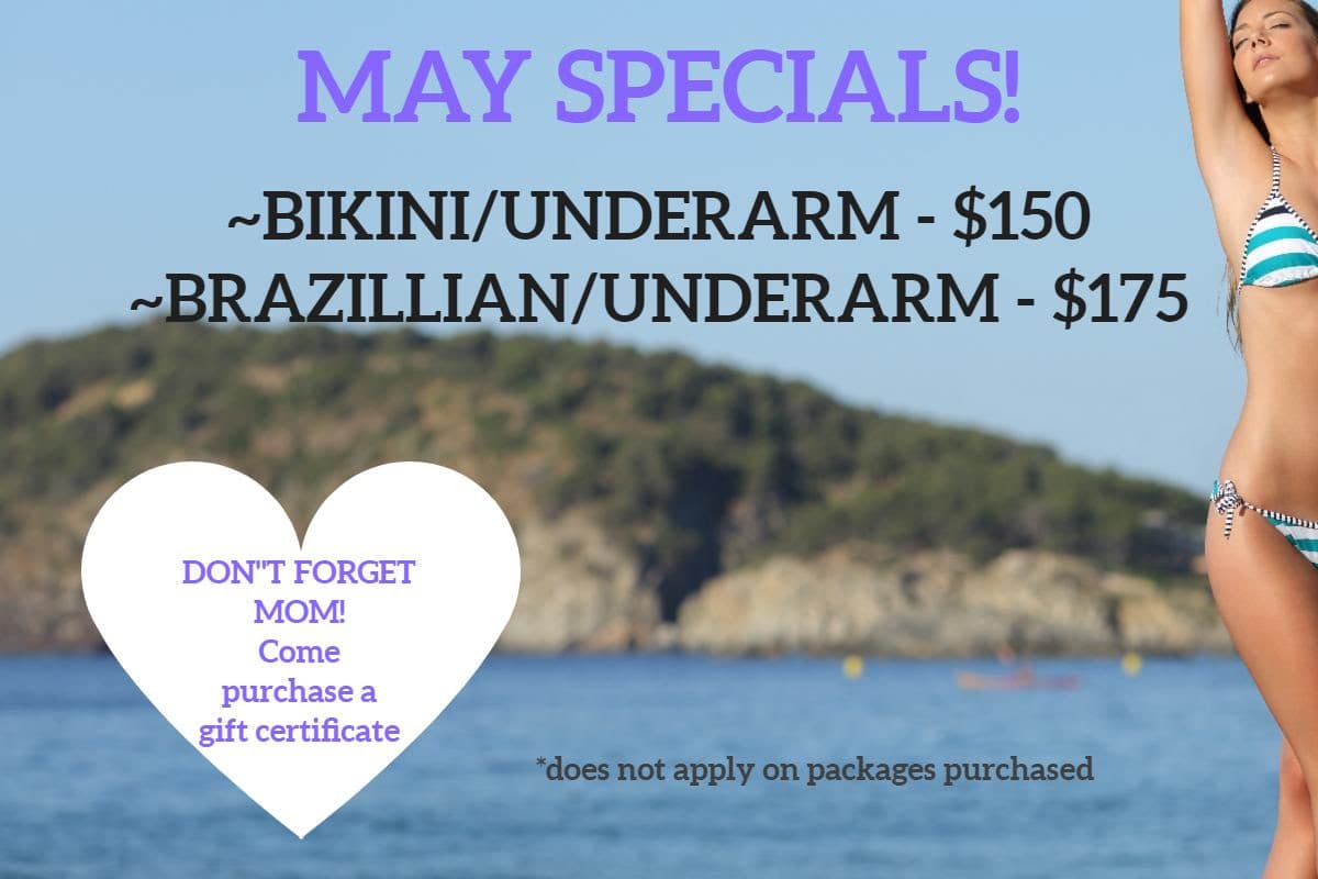 May Specials! -Bikini / Underarm $150, Brazillian/Underarm $175, Don't forget Mom! Purchase a Gift Certificate